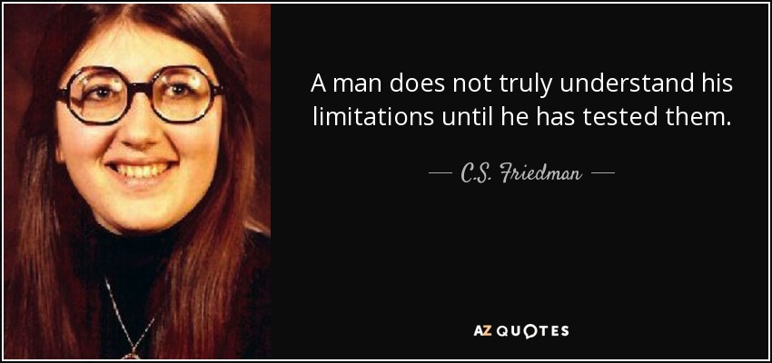 A man does not truly understand his limitations until he has tested them. - C.S. Friedman