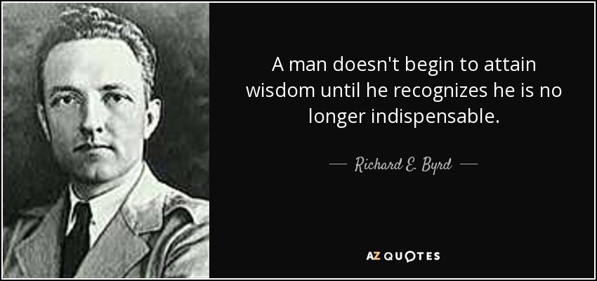 A man doesn't begin to attain wisdom until he recognizes he is no longer indispensable. - Richard E. Byrd