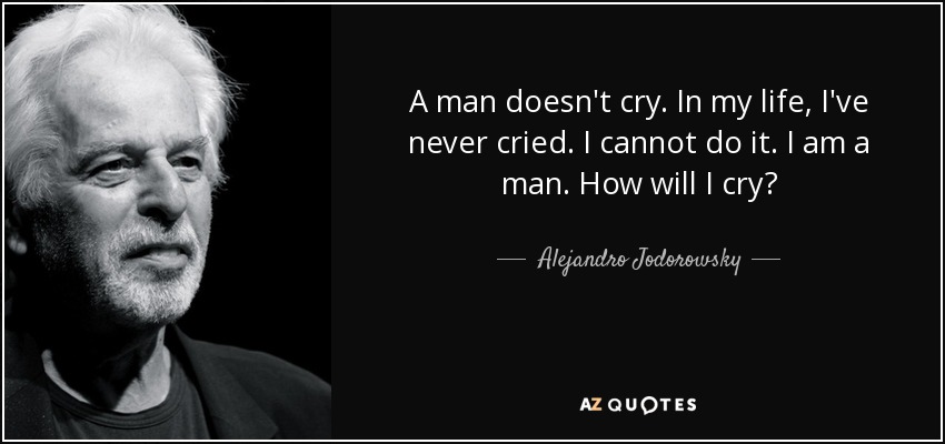A man doesn't cry. In my life, I've never cried. I cannot do it. I am a man. How will I cry? - Alejandro Jodorowsky