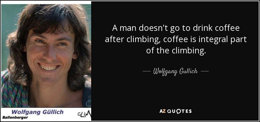 A man doesn't go to drink coffee after climbing, coffee is integral part of the climbing. - Wolfgang Gullich
