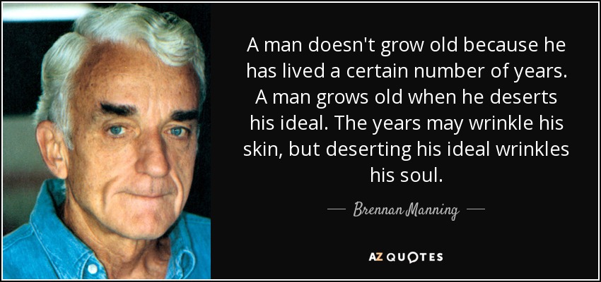 A man doesn't grow old because he has lived a certain number of years. A man grows old when he deserts his ideal. The years may wrinkle his skin, but deserting his ideal wrinkles his soul. - Brennan Manning