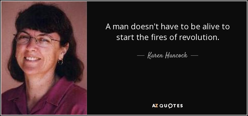 A man doesn't have to be alive to start the fires of revolution. - Karen Hancock