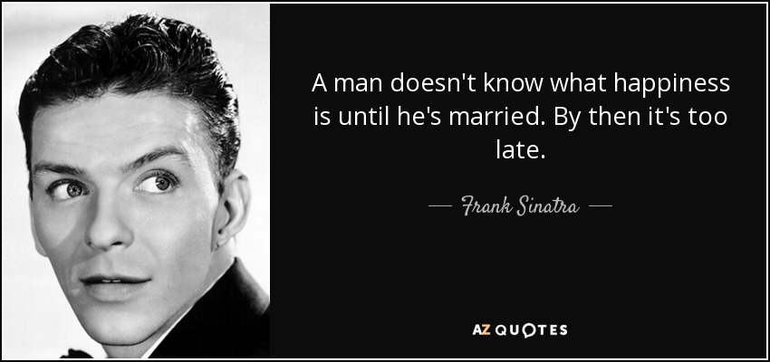 A man doesn't know what happiness is until he's married. By then it's too late. - Frank Sinatra