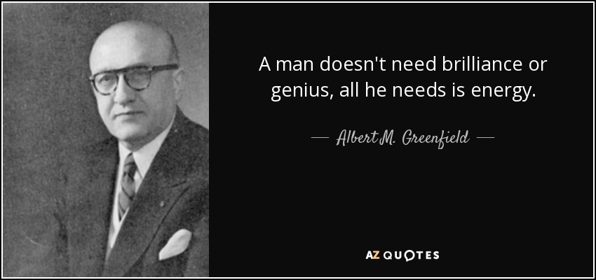 A man doesn't need brilliance or genius, all he needs is energy. - Albert M. Greenfield