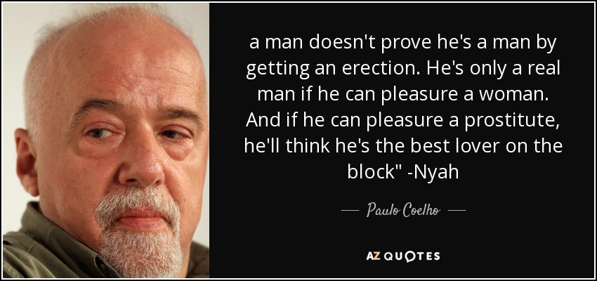 a man doesn't prove he's a man by getting an erection. He's only a real man if he can pleasure a woman. And if he can pleasure a prostitute, he'll think he's the best lover on the block