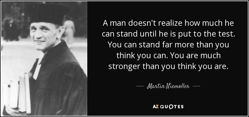 A man doesn't realize how much he can stand until he is put to the test. You can stand far more than you think you can. You are much stronger than you think you are. - Martin Niemoller