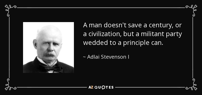 A man doesn't save a century, or a civilization, but a militant party wedded to a principle can. - Adlai Stevenson I