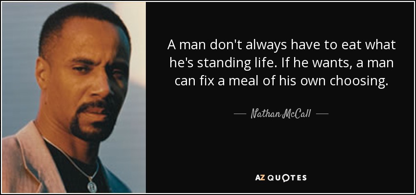 A man don't always have to eat what he's standing life. If he wants, a man can fix a meal of his own choosing. - Nathan McCall