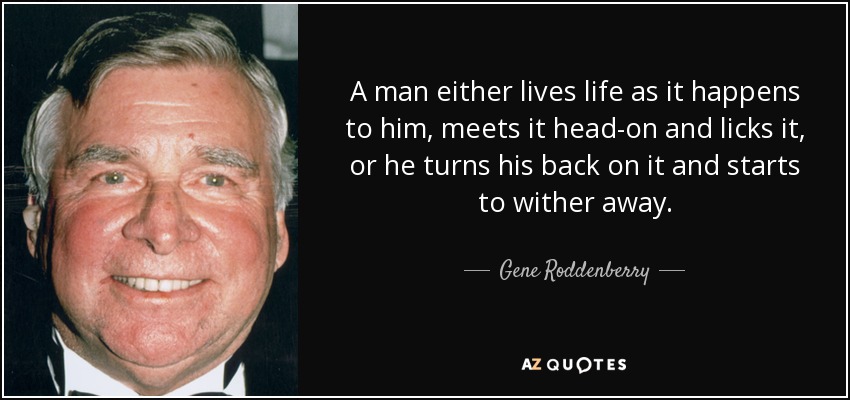 A man either lives life as it happens to him, meets it head-on and licks it, or he turns his back on it and starts to wither away. - Gene Roddenberry