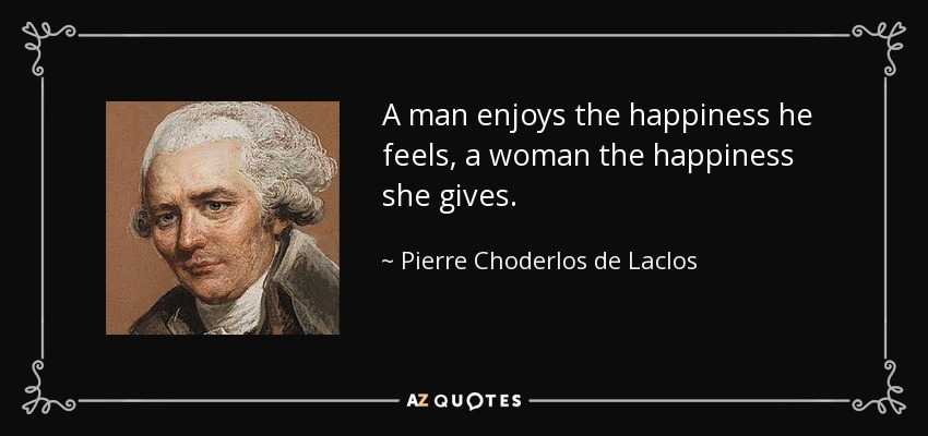 A man enjoys the happiness he feels, a woman the happiness she gives. - Pierre Choderlos de Laclos