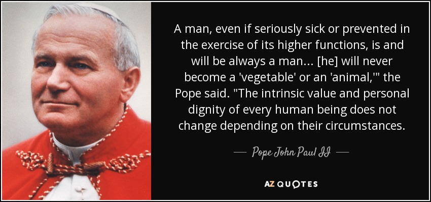 A man, even if seriously sick or prevented in the exercise of its higher functions, is and will be always a man ... [he] will never become a 'vegetable' or an 'animal,'