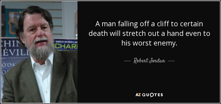 A man falling off a cliff to certain death will stretch out a hand even to his worst enemy. - Robert Jordan