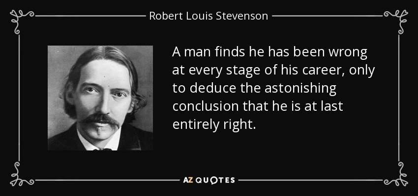 A man finds he has been wrong at every stage of his career, only to deduce the astonishing conclusion that he is at last entirely right. - Robert Louis Stevenson