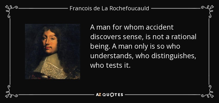 A man for whom accident discovers sense, is not a rational being. A man only is so who understands, who distinguishes, who tests it. - Francois de La Rochefoucauld