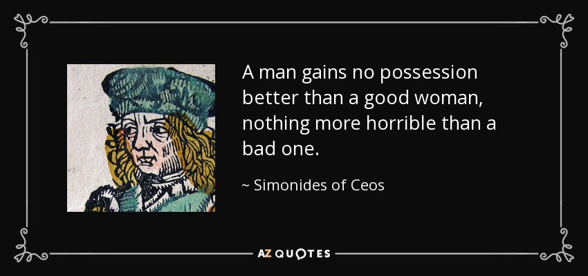 A man gains no possession better than a good woman, nothing more horrible than a bad one. - Simonides of Ceos
