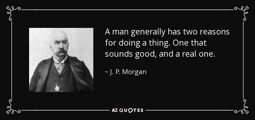 A man generally has two reasons for doing a thing. One that sounds good, and a real one. - J. P. Morgan
