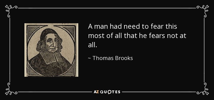 A man had need to fear this most of all that he fears not at all. - Thomas Brooks