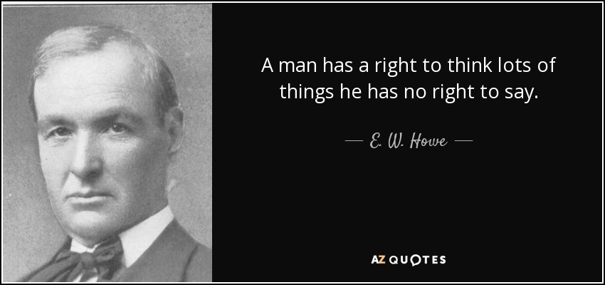 A man has a right to think lots of things he has no right to say. - E. W. Howe