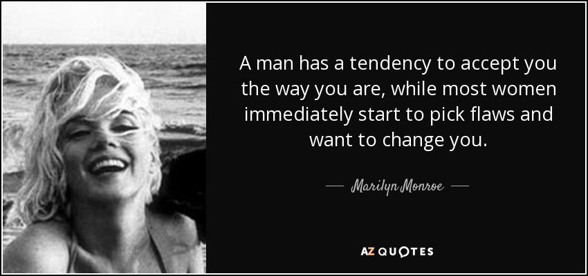 A man has a tendency to accept you the way you are, while most women immediately start to pick flaws and want to change you. - Marilyn Monroe