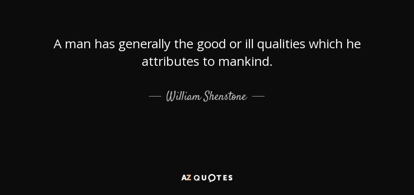 A man has generally the good or ill qualities which he attributes to mankind. - William Shenstone