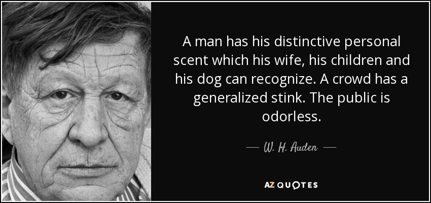 A man has his distinctive personal scent which his wife, his children and his dog can recognize. A crowd has a generalized stink. The public is odorless. - W. H. Auden