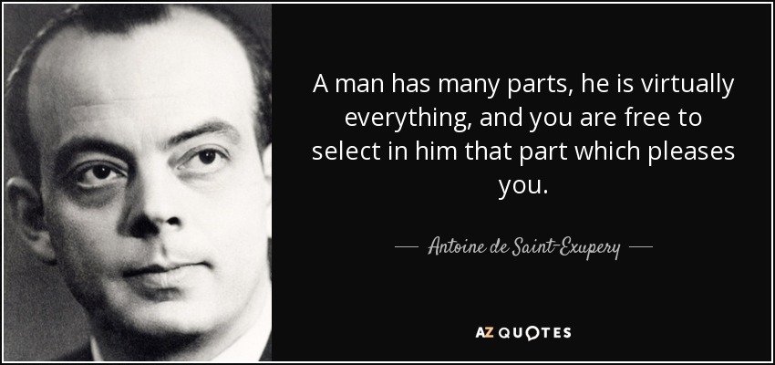 A man has many parts, he is virtually everything, and you are free to select in him that part which pleases you. - Antoine de Saint-Exupery