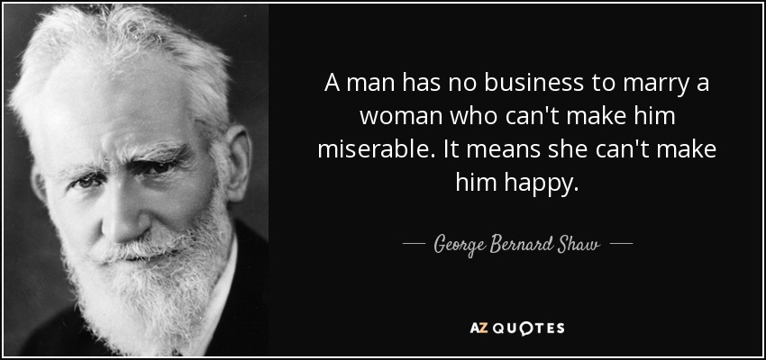 A man has no business to marry a woman who can't make him miserable. It means she can't make him happy. - George Bernard Shaw