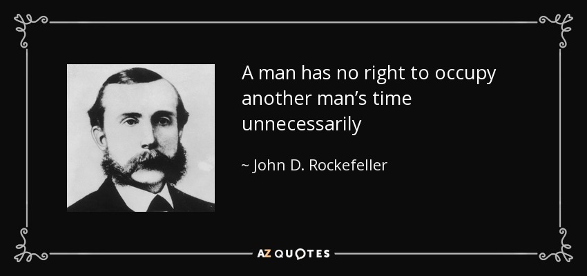 A man has no right to occupy another man’s time unnecessarily - John D. Rockefeller