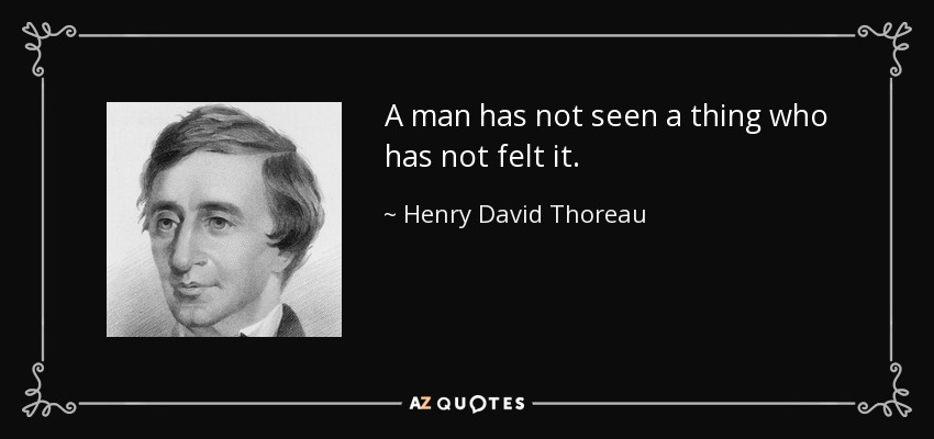 A man has not seen a thing who has not felt it. - Henry David Thoreau