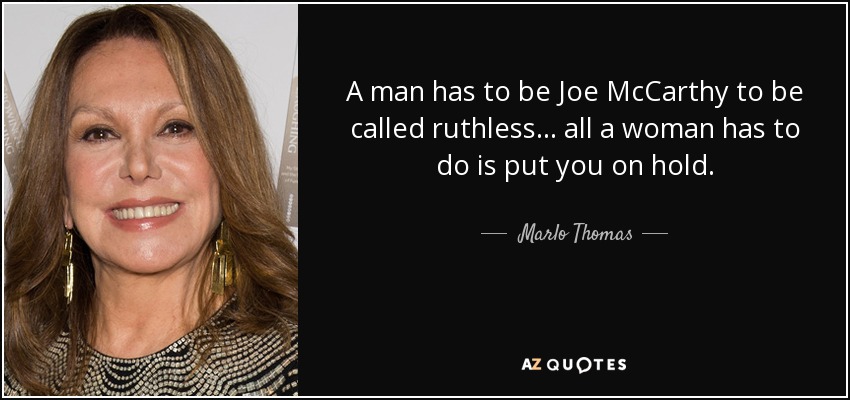 A man has to be Joe McCarthy to be called ruthless . . . all a woman has to do is put you on hold. - Marlo Thomas