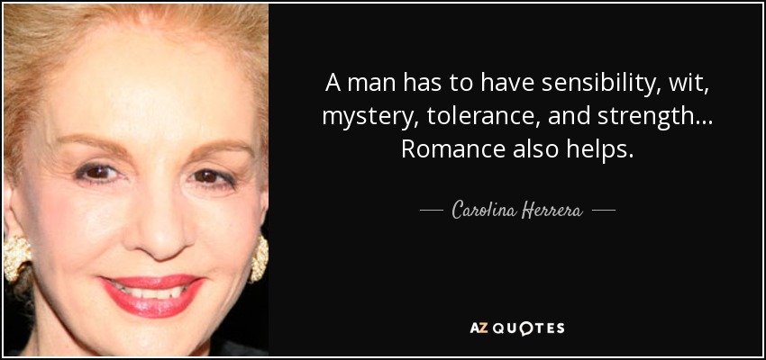 A man has to have sensibility, wit, mystery, tolerance, and strength... Romance also helps. - Carolina Herrera