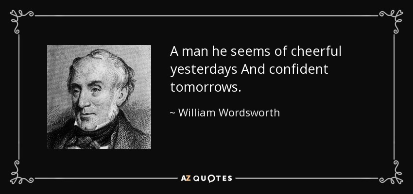 A man he seems of cheerful yesterdays And confident tomorrows. - William Wordsworth