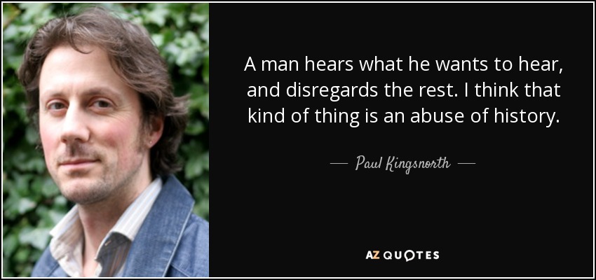A man hears what he wants to hear, and disregards the rest. I think that kind of thing is an abuse of history. - Paul Kingsnorth