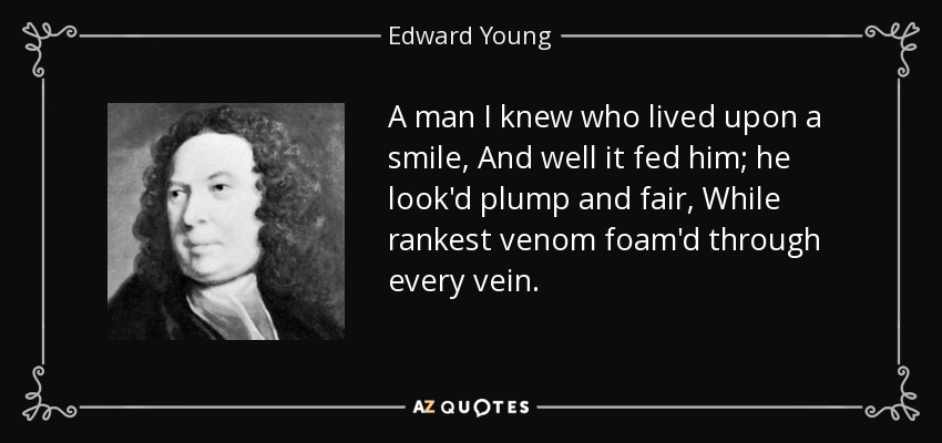 A man I knew who lived upon a smile, And well it fed him; he look'd plump and fair, While rankest venom foam'd through every vein. - Edward Young