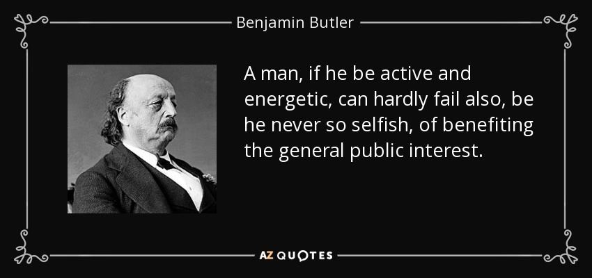 A man, if he be active and energetic, can hardly fail also, be he never so selfish, of benefiting the general public interest. - Benjamin Butler