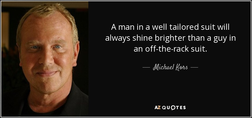 A man in a well tailored suit will always shine brighter than a guy in an off-the-rack suit. - Michael Kors