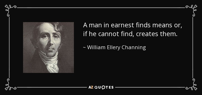 A man in earnest finds means or, if he cannot find, creates them. - William Ellery Channing