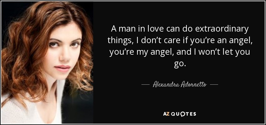 A man in love can do extraordinary things, I don’t care if you’re an angel, you’re my angel, and I won’t let you go. - Alexandra Adornetto