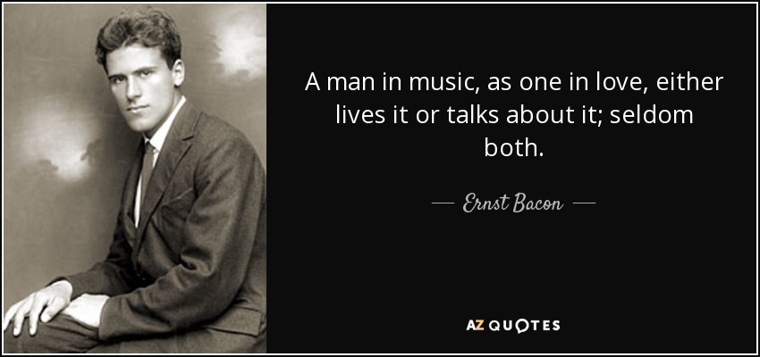 A man in music, as one in love, either lives it or talks about it; seldom both. - Ernst Bacon