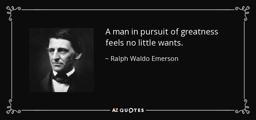 A man in pursuit of greatness feels no little wants. - Ralph Waldo Emerson