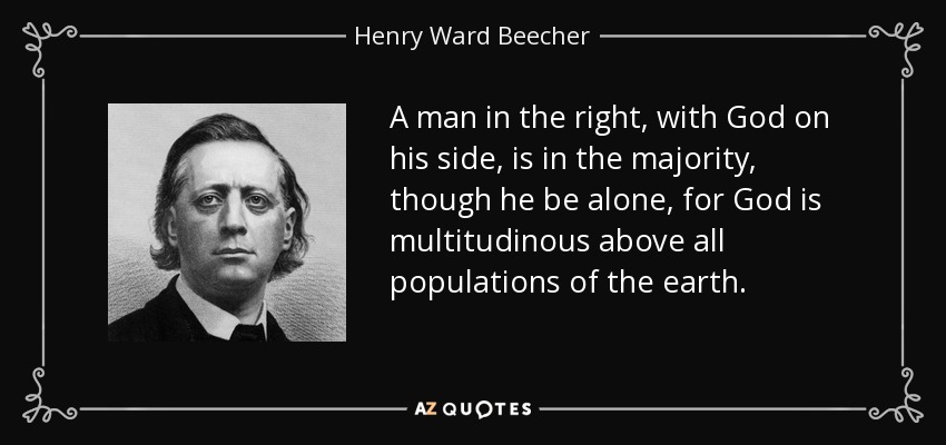 A man in the right, with God on his side, is in the majority, though he be alone, for God is multitudinous above all populations of the earth. - Henry Ward Beecher