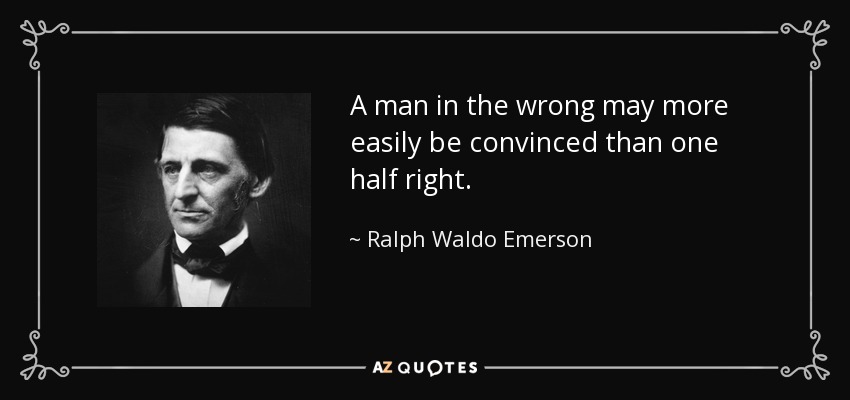 A man in the wrong may more easily be convinced than one half right. - Ralph Waldo Emerson