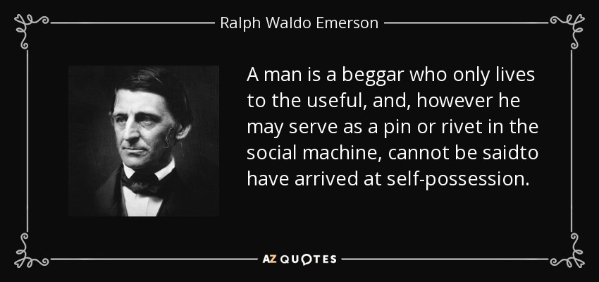 A man is a beggar who only lives to the useful, and, however he may serve as a pin or rivet in the social machine, cannot be saidto have arrived at self-possession. - Ralph Waldo Emerson