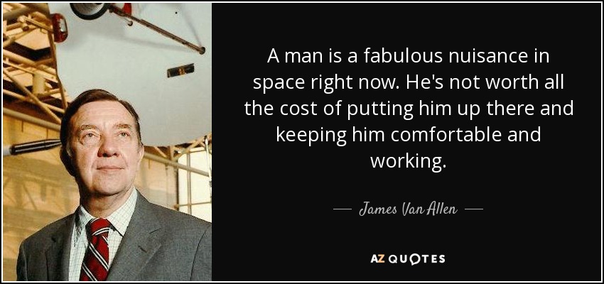 A man is a fabulous nuisance in space right now. He's not worth all the cost of putting him up there and keeping him comfortable and working. - James Van Allen