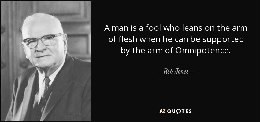 A man is a fool who leans on the arm of flesh when he can be supported by the arm of Omnipotence. - Bob Jones, Sr.