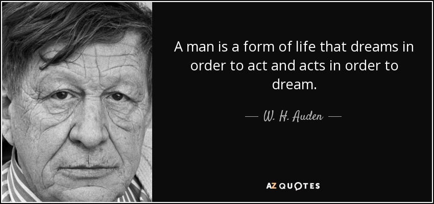 A man is a form of life that dreams in order to act and acts in order to dream. - W. H. Auden