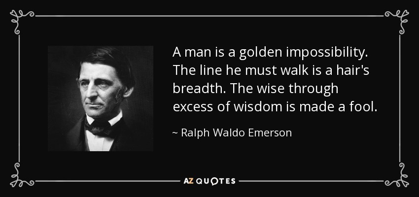 A man is a golden impossibility. The line he must walk is a hair's breadth. The wise through excess of wisdom is made a fool. - Ralph Waldo Emerson