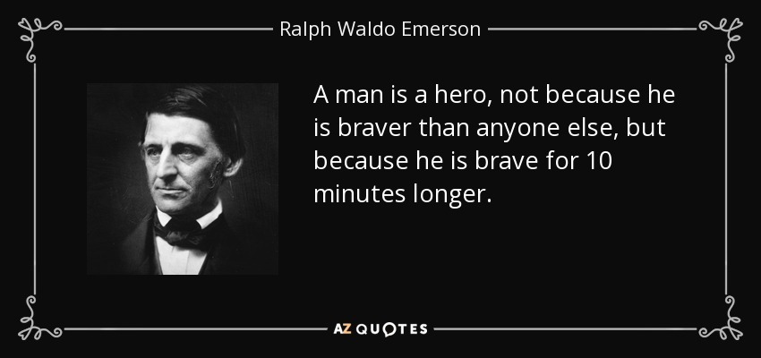 A man is a hero, not because he is braver than anyone else, but because he is brave for 10 minutes longer. - Ralph Waldo Emerson