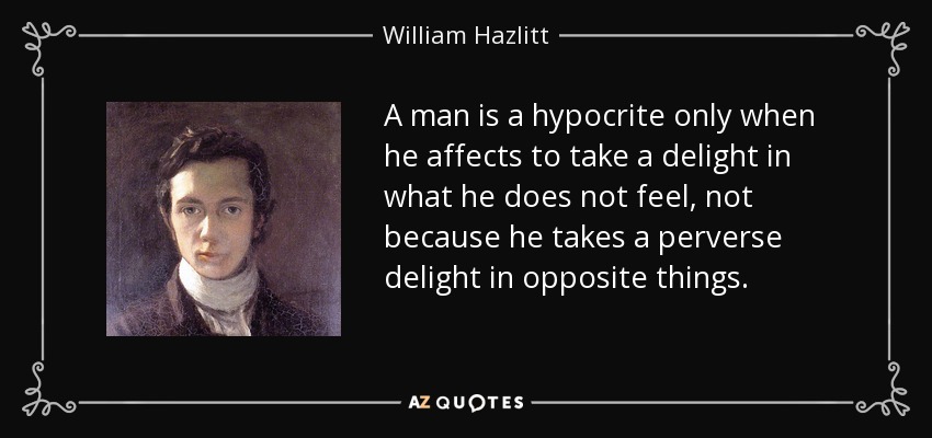 A man is a hypocrite only when he affects to take a delight in what he does not feel, not because he takes a perverse delight in opposite things. - William Hazlitt