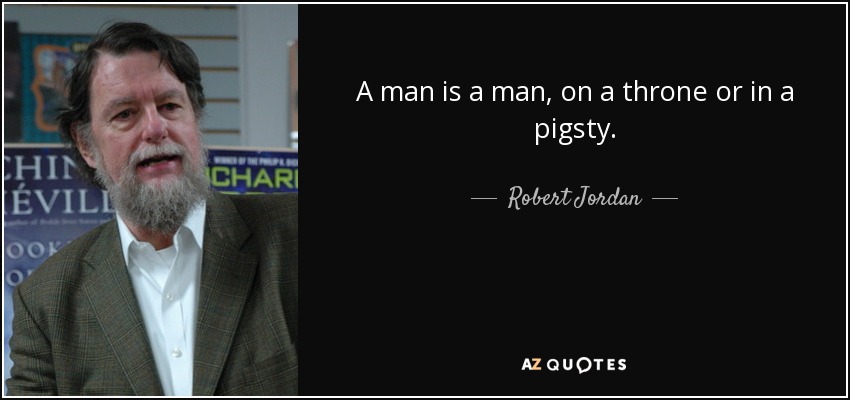 A man is a man, on a throne or in a pigsty. - Robert Jordan